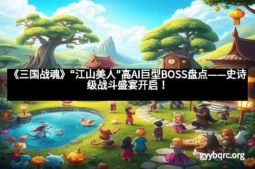 《三国战魂》“江山美人”高AI巨型BOSS盘点——史诗级战斗盛宴开启！